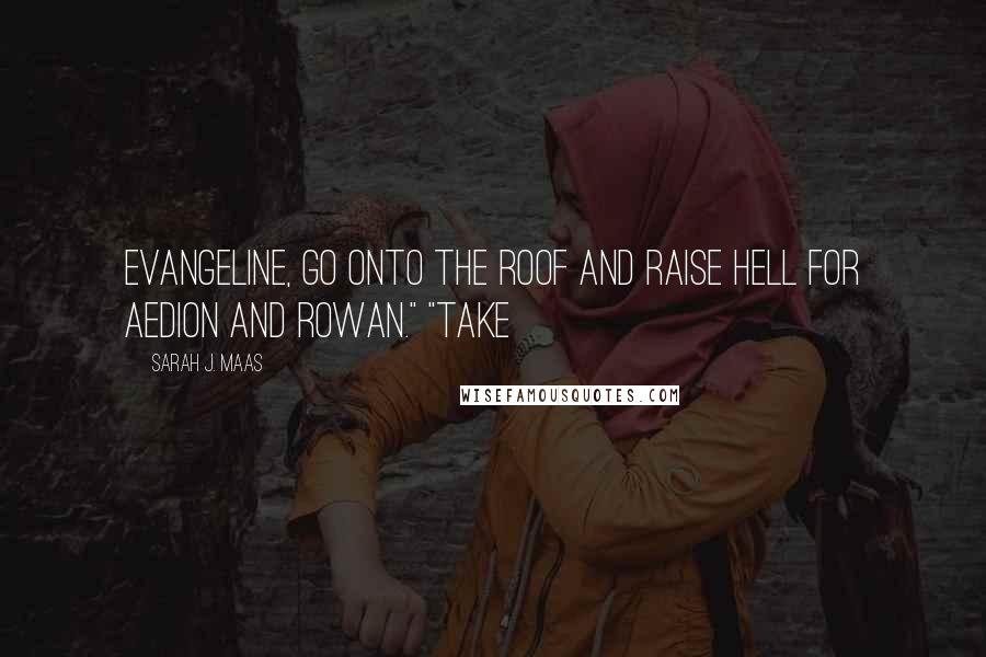 Sarah J. Maas Quotes: Evangeline, go onto the roof and raise hell for Aedion and Rowan." "Take