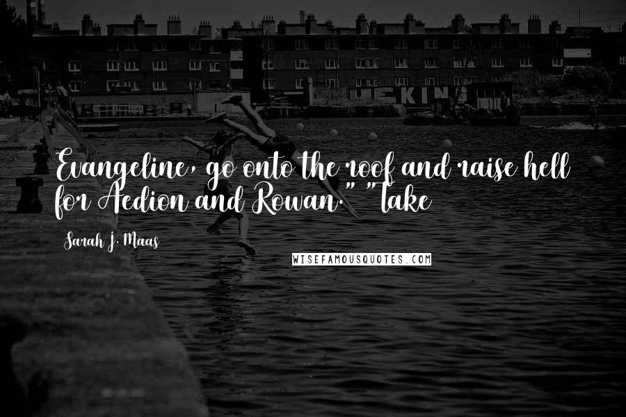 Sarah J. Maas Quotes: Evangeline, go onto the roof and raise hell for Aedion and Rowan." "Take