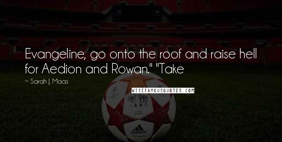 Sarah J. Maas Quotes: Evangeline, go onto the roof and raise hell for Aedion and Rowan." "Take