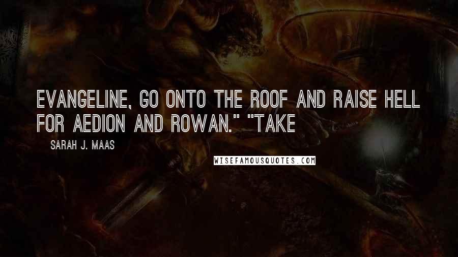 Sarah J. Maas Quotes: Evangeline, go onto the roof and raise hell for Aedion and Rowan." "Take