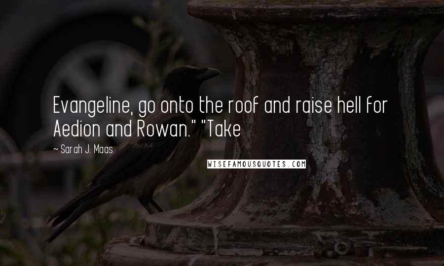 Sarah J. Maas Quotes: Evangeline, go onto the roof and raise hell for Aedion and Rowan." "Take