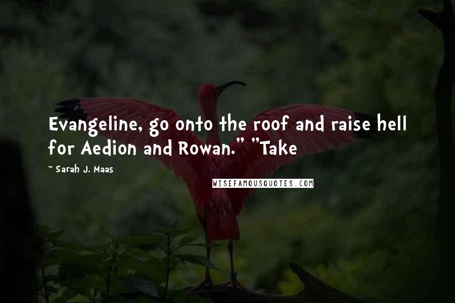 Sarah J. Maas Quotes: Evangeline, go onto the roof and raise hell for Aedion and Rowan." "Take