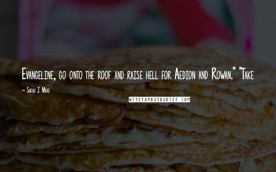 Sarah J. Maas Quotes: Evangeline, go onto the roof and raise hell for Aedion and Rowan." "Take
