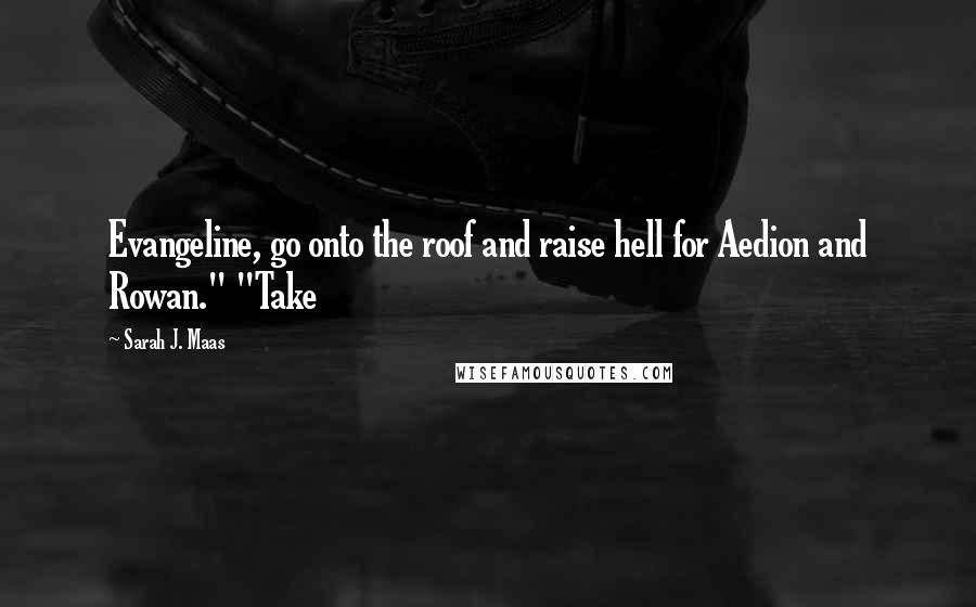 Sarah J. Maas Quotes: Evangeline, go onto the roof and raise hell for Aedion and Rowan." "Take