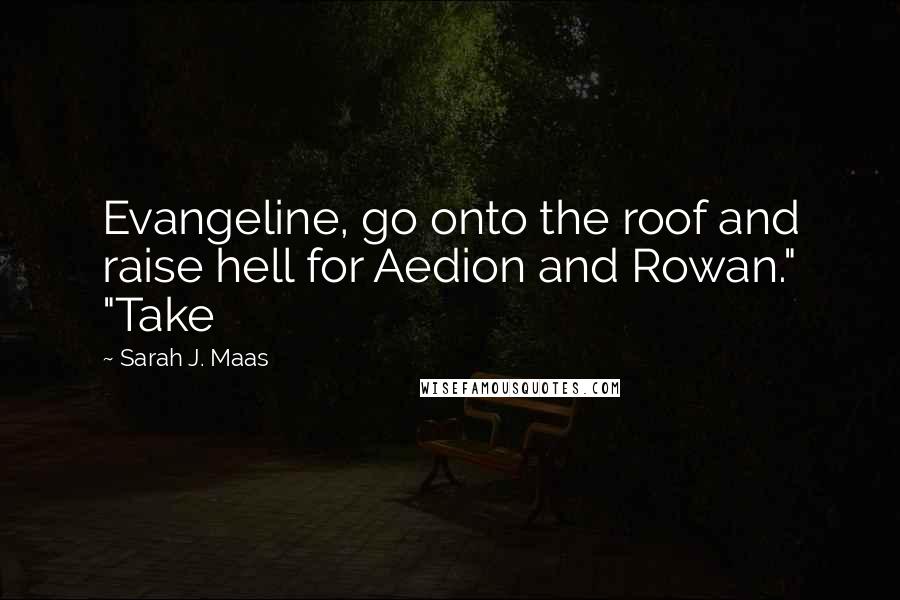 Sarah J. Maas Quotes: Evangeline, go onto the roof and raise hell for Aedion and Rowan." "Take