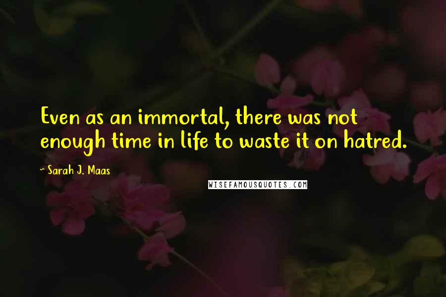 Sarah J. Maas Quotes: Even as an immortal, there was not enough time in life to waste it on hatred.