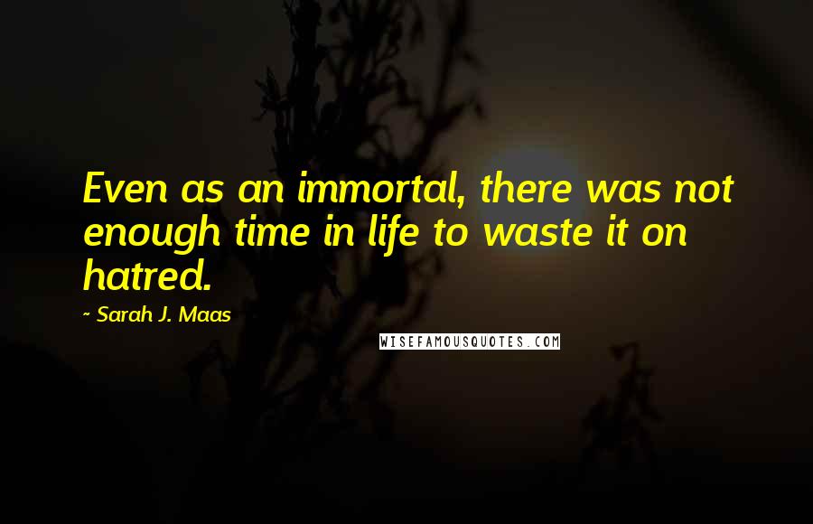 Sarah J. Maas Quotes: Even as an immortal, there was not enough time in life to waste it on hatred.