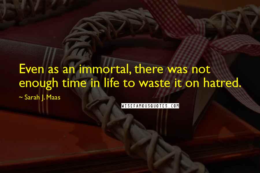 Sarah J. Maas Quotes: Even as an immortal, there was not enough time in life to waste it on hatred.