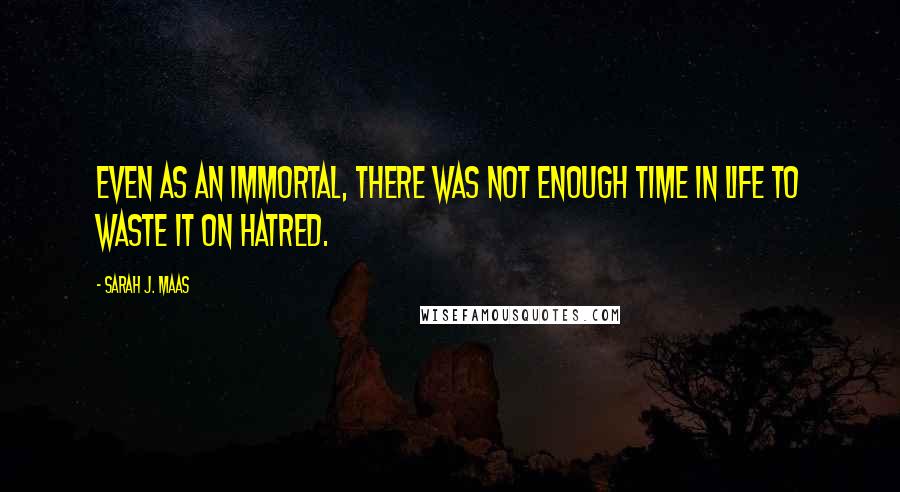 Sarah J. Maas Quotes: Even as an immortal, there was not enough time in life to waste it on hatred.
