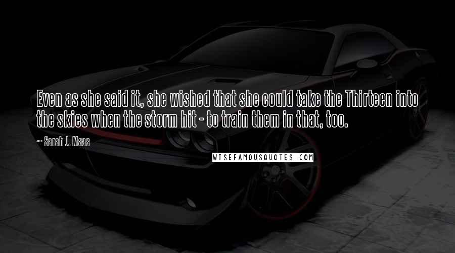 Sarah J. Maas Quotes: Even as she said it, she wished that she could take the Thirteen into the skies when the storm hit - to train them in that, too.