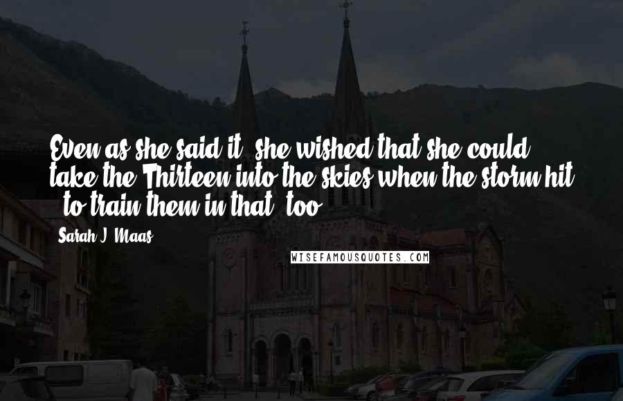 Sarah J. Maas Quotes: Even as she said it, she wished that she could take the Thirteen into the skies when the storm hit - to train them in that, too.