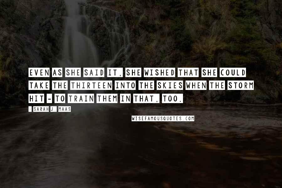 Sarah J. Maas Quotes: Even as she said it, she wished that she could take the Thirteen into the skies when the storm hit - to train them in that, too.