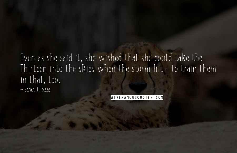 Sarah J. Maas Quotes: Even as she said it, she wished that she could take the Thirteen into the skies when the storm hit - to train them in that, too.