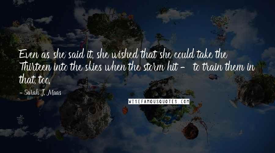 Sarah J. Maas Quotes: Even as she said it, she wished that she could take the Thirteen into the skies when the storm hit - to train them in that, too.