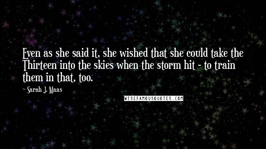 Sarah J. Maas Quotes: Even as she said it, she wished that she could take the Thirteen into the skies when the storm hit - to train them in that, too.