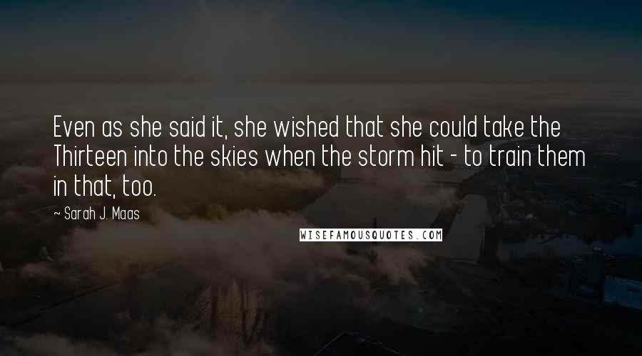 Sarah J. Maas Quotes: Even as she said it, she wished that she could take the Thirteen into the skies when the storm hit - to train them in that, too.