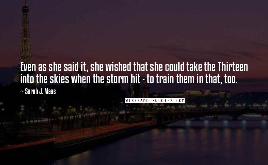 Sarah J. Maas Quotes: Even as she said it, she wished that she could take the Thirteen into the skies when the storm hit - to train them in that, too.