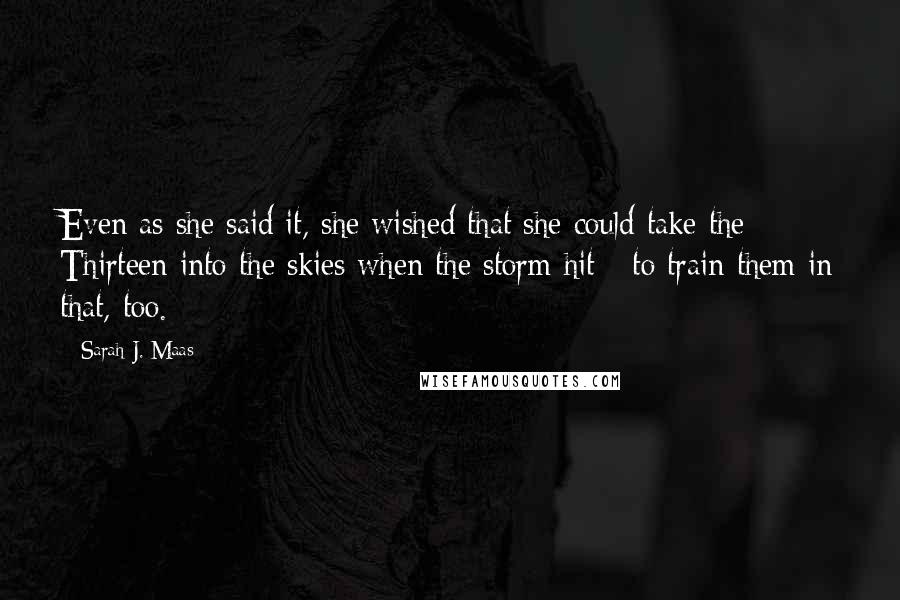 Sarah J. Maas Quotes: Even as she said it, she wished that she could take the Thirteen into the skies when the storm hit - to train them in that, too.