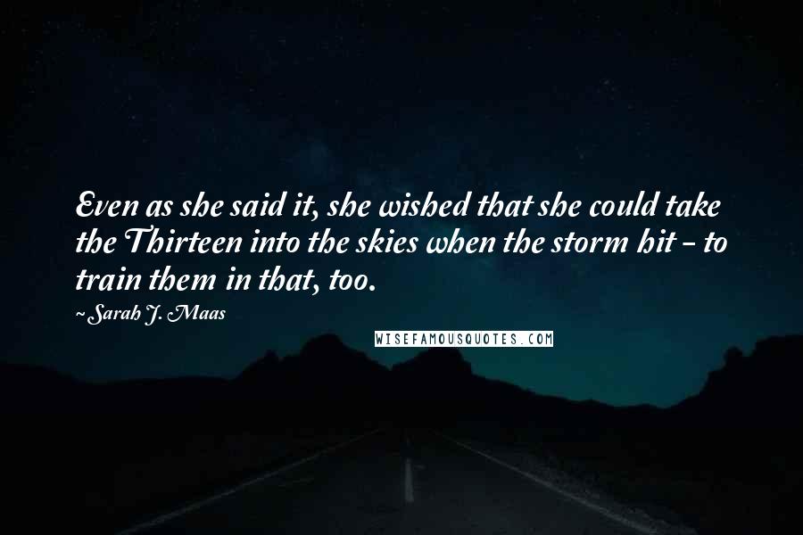 Sarah J. Maas Quotes: Even as she said it, she wished that she could take the Thirteen into the skies when the storm hit - to train them in that, too.