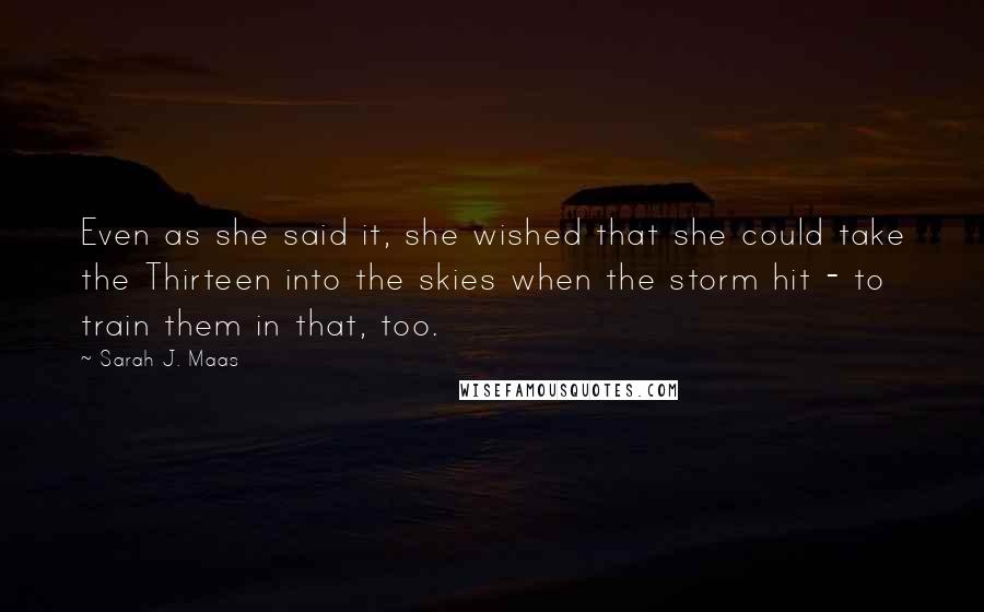 Sarah J. Maas Quotes: Even as she said it, she wished that she could take the Thirteen into the skies when the storm hit - to train them in that, too.