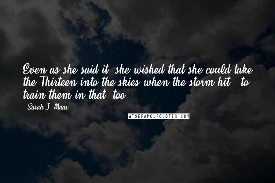 Sarah J. Maas Quotes: Even as she said it, she wished that she could take the Thirteen into the skies when the storm hit - to train them in that, too.