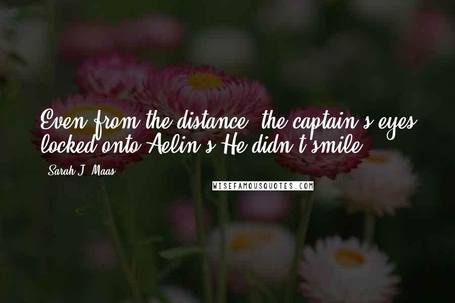 Sarah J. Maas Quotes: Even from the distance, the captain's eyes locked onto Aelin's.He didn't smile.