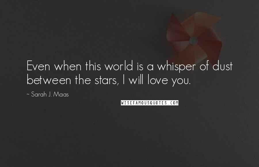 Sarah J. Maas Quotes: Even when this world is a whisper of dust between the stars, I will love you.