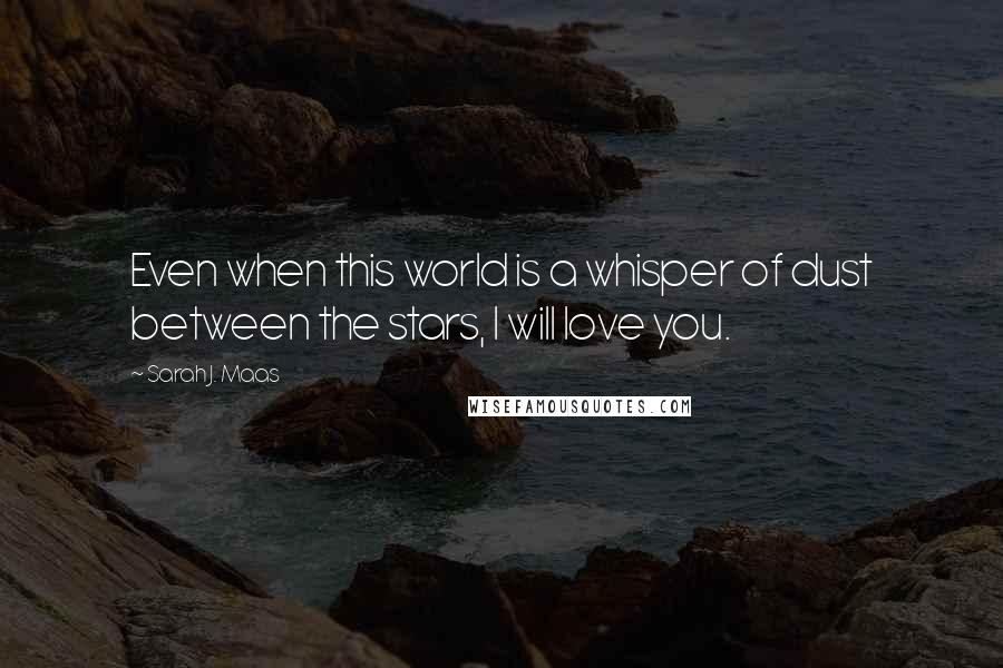 Sarah J. Maas Quotes: Even when this world is a whisper of dust between the stars, I will love you.