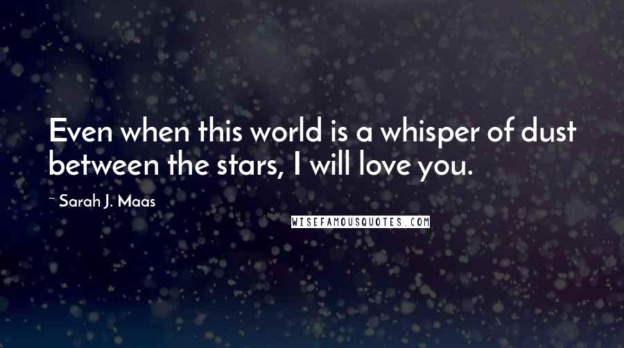 Sarah J. Maas Quotes: Even when this world is a whisper of dust between the stars, I will love you.