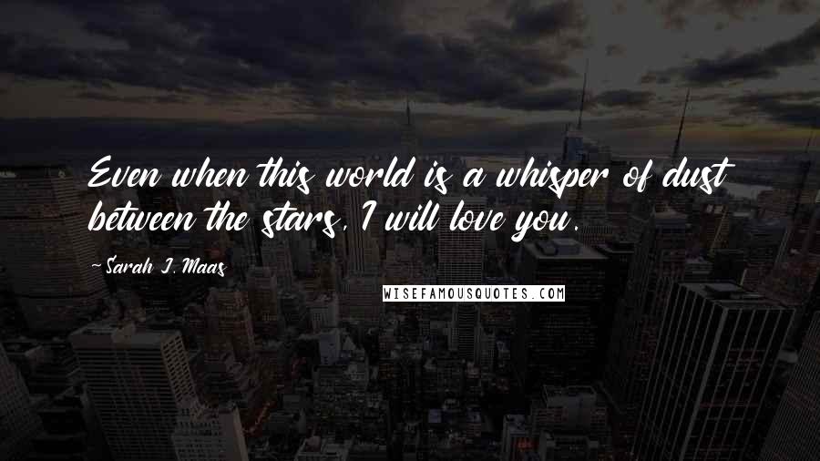 Sarah J. Maas Quotes: Even when this world is a whisper of dust between the stars, I will love you.