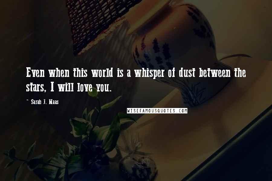 Sarah J. Maas Quotes: Even when this world is a whisper of dust between the stars, I will love you.