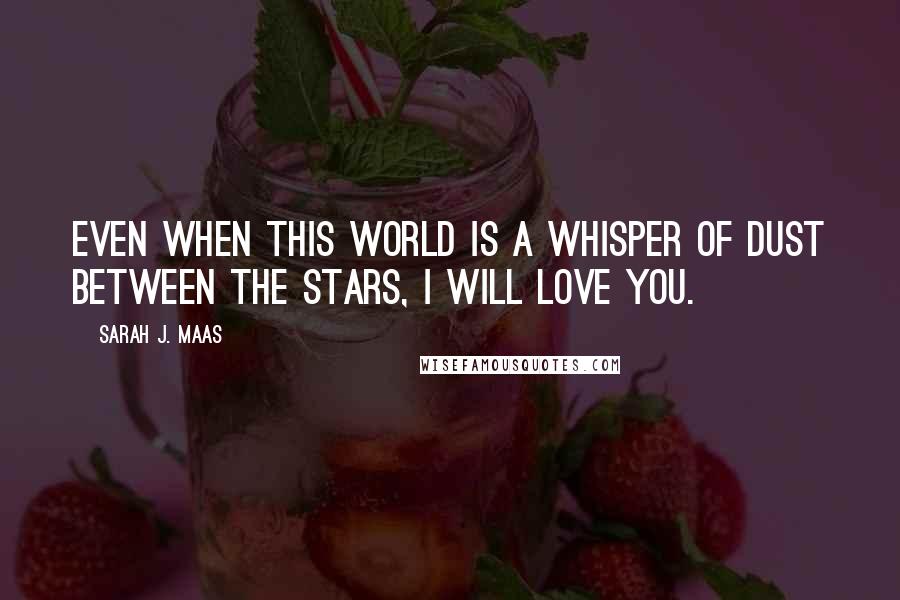 Sarah J. Maas Quotes: Even when this world is a whisper of dust between the stars, I will love you.