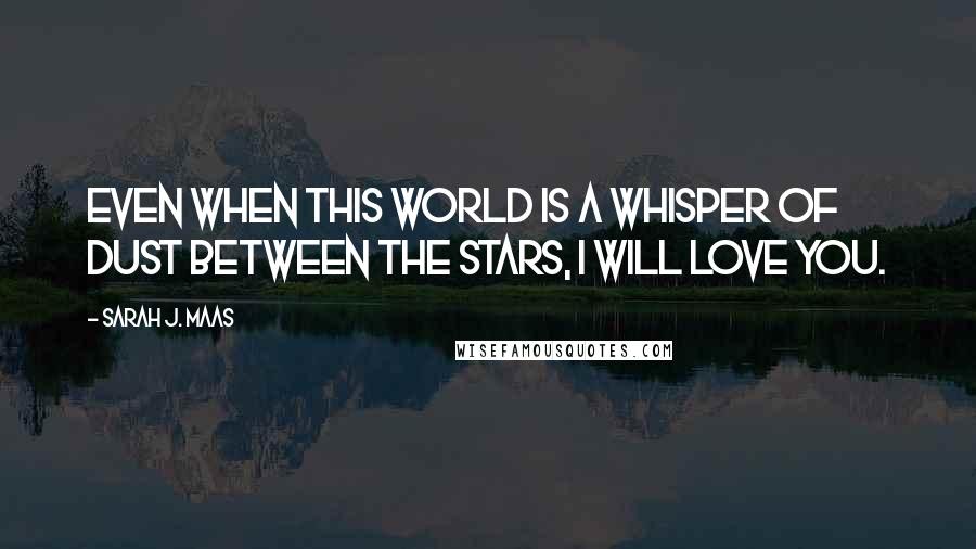 Sarah J. Maas Quotes: Even when this world is a whisper of dust between the stars, I will love you.