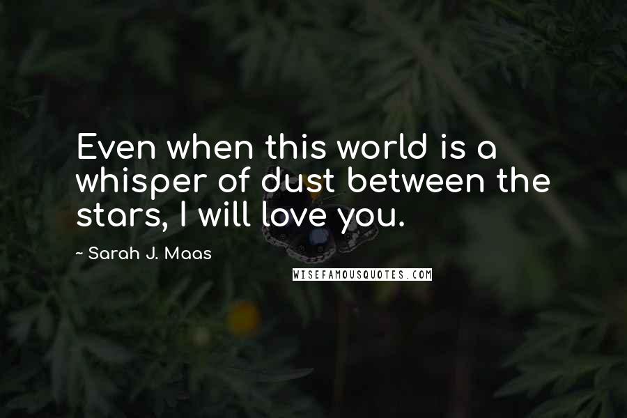 Sarah J. Maas Quotes: Even when this world is a whisper of dust between the stars, I will love you.