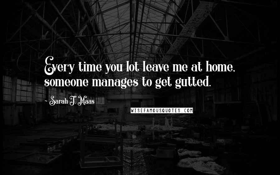 Sarah J. Maas Quotes: Every time you lot leave me at home, someone manages to get gutted.