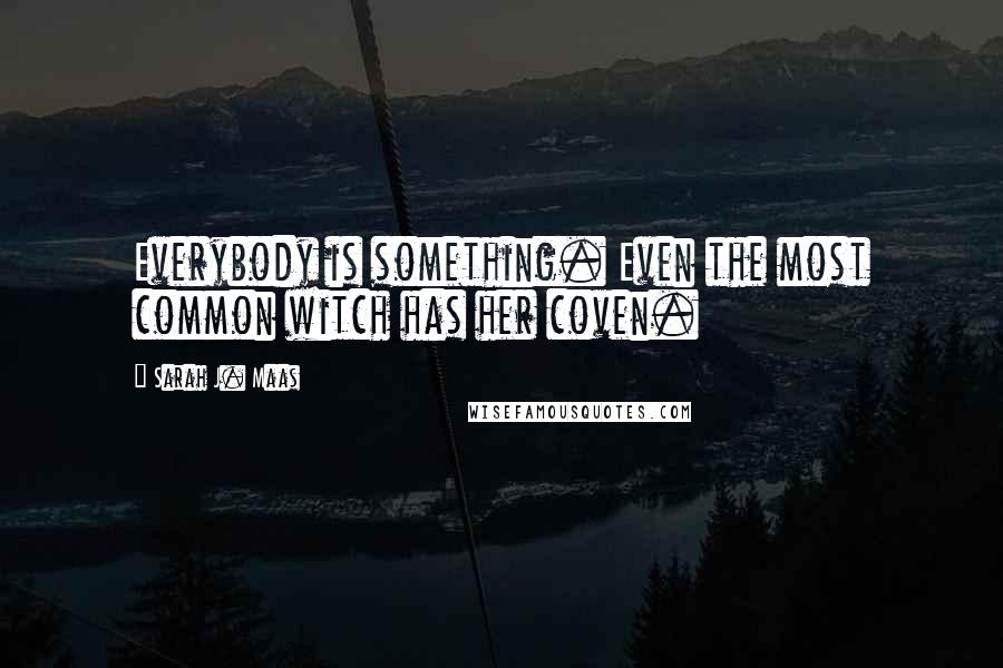 Sarah J. Maas Quotes: Everybody is something. Even the most common witch has her coven.