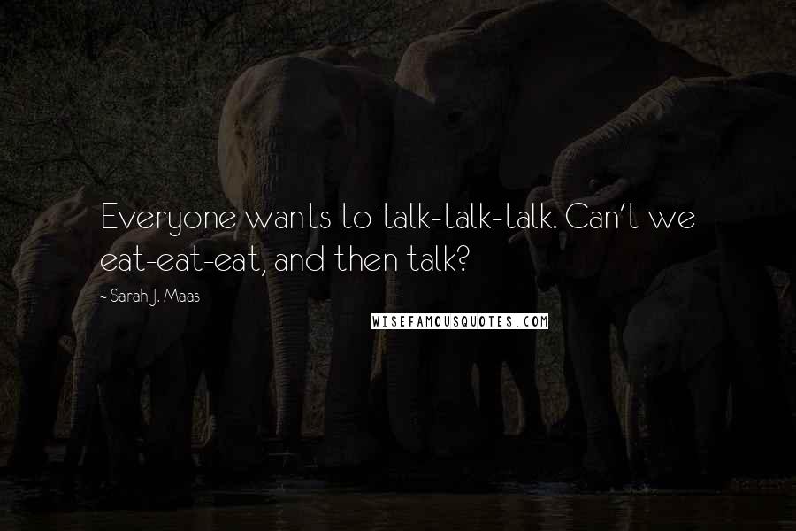 Sarah J. Maas Quotes: Everyone wants to talk-talk-talk. Can't we eat-eat-eat, and then talk?