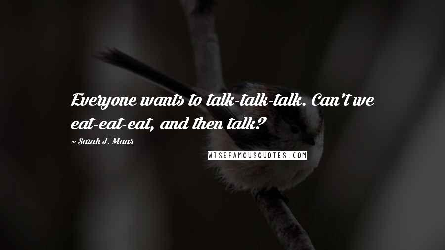 Sarah J. Maas Quotes: Everyone wants to talk-talk-talk. Can't we eat-eat-eat, and then talk?