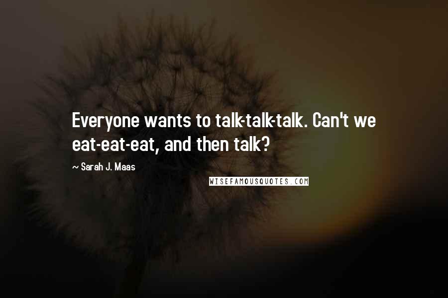 Sarah J. Maas Quotes: Everyone wants to talk-talk-talk. Can't we eat-eat-eat, and then talk?