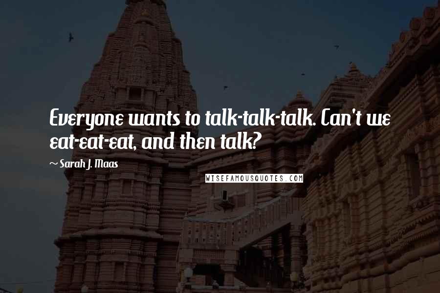 Sarah J. Maas Quotes: Everyone wants to talk-talk-talk. Can't we eat-eat-eat, and then talk?