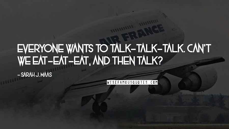 Sarah J. Maas Quotes: Everyone wants to talk-talk-talk. Can't we eat-eat-eat, and then talk?