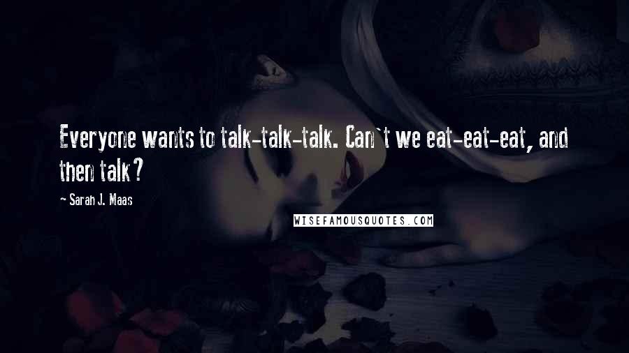 Sarah J. Maas Quotes: Everyone wants to talk-talk-talk. Can't we eat-eat-eat, and then talk?