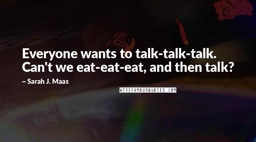 Sarah J. Maas Quotes: Everyone wants to talk-talk-talk. Can't we eat-eat-eat, and then talk?