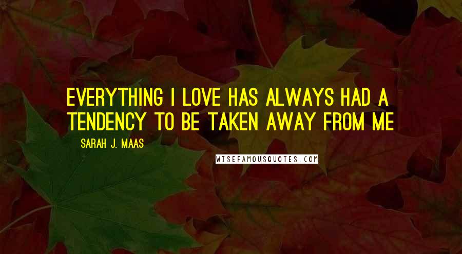 Sarah J. Maas Quotes: Everything I love has always had a tendency to be taken away from me