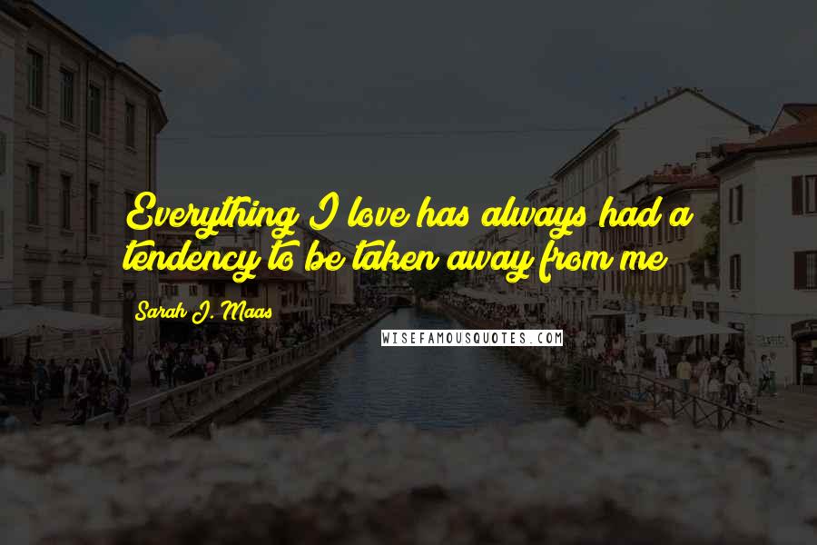 Sarah J. Maas Quotes: Everything I love has always had a tendency to be taken away from me