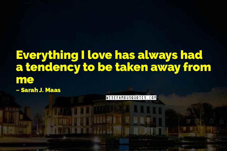 Sarah J. Maas Quotes: Everything I love has always had a tendency to be taken away from me