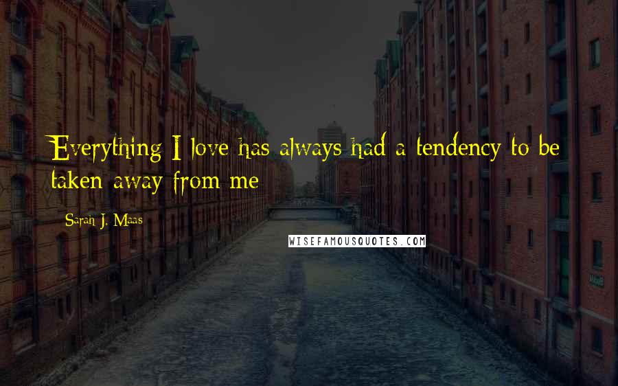 Sarah J. Maas Quotes: Everything I love has always had a tendency to be taken away from me