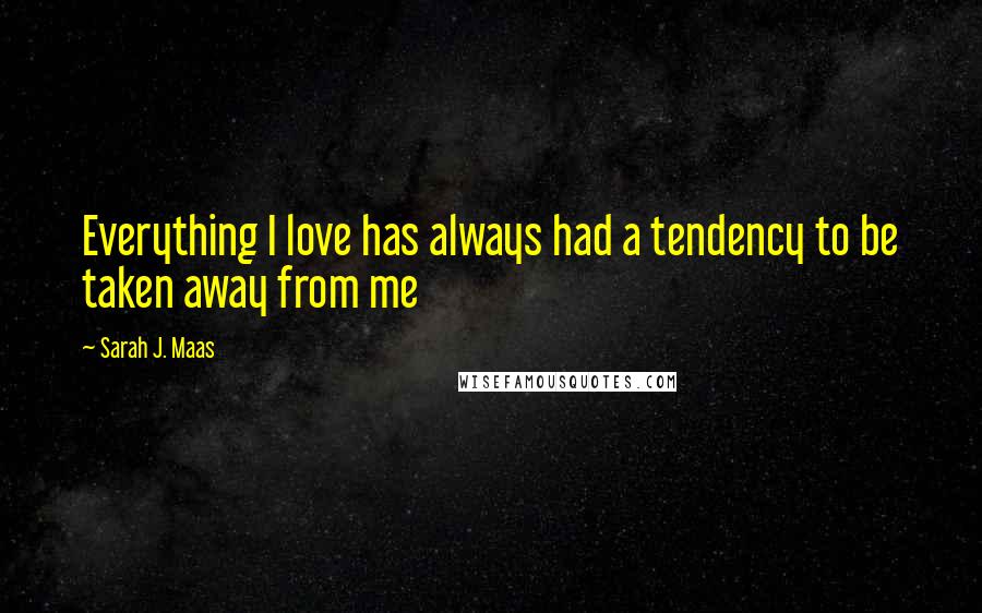 Sarah J. Maas Quotes: Everything I love has always had a tendency to be taken away from me