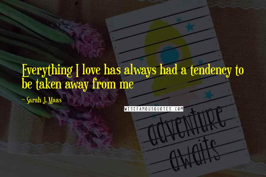 Sarah J. Maas Quotes: Everything I love has always had a tendency to be taken away from me