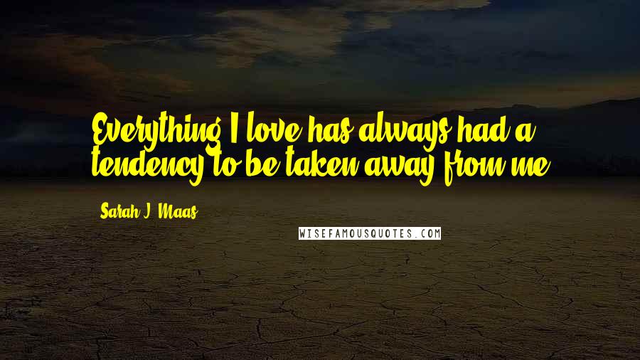 Sarah J. Maas Quotes: Everything I love has always had a tendency to be taken away from me